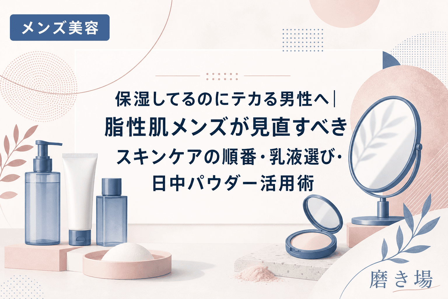 保湿してるのにテカる男性へ|脂性肌メンズが見直すべきスキンケアの順番・乳液選び・日中パウダー活用術