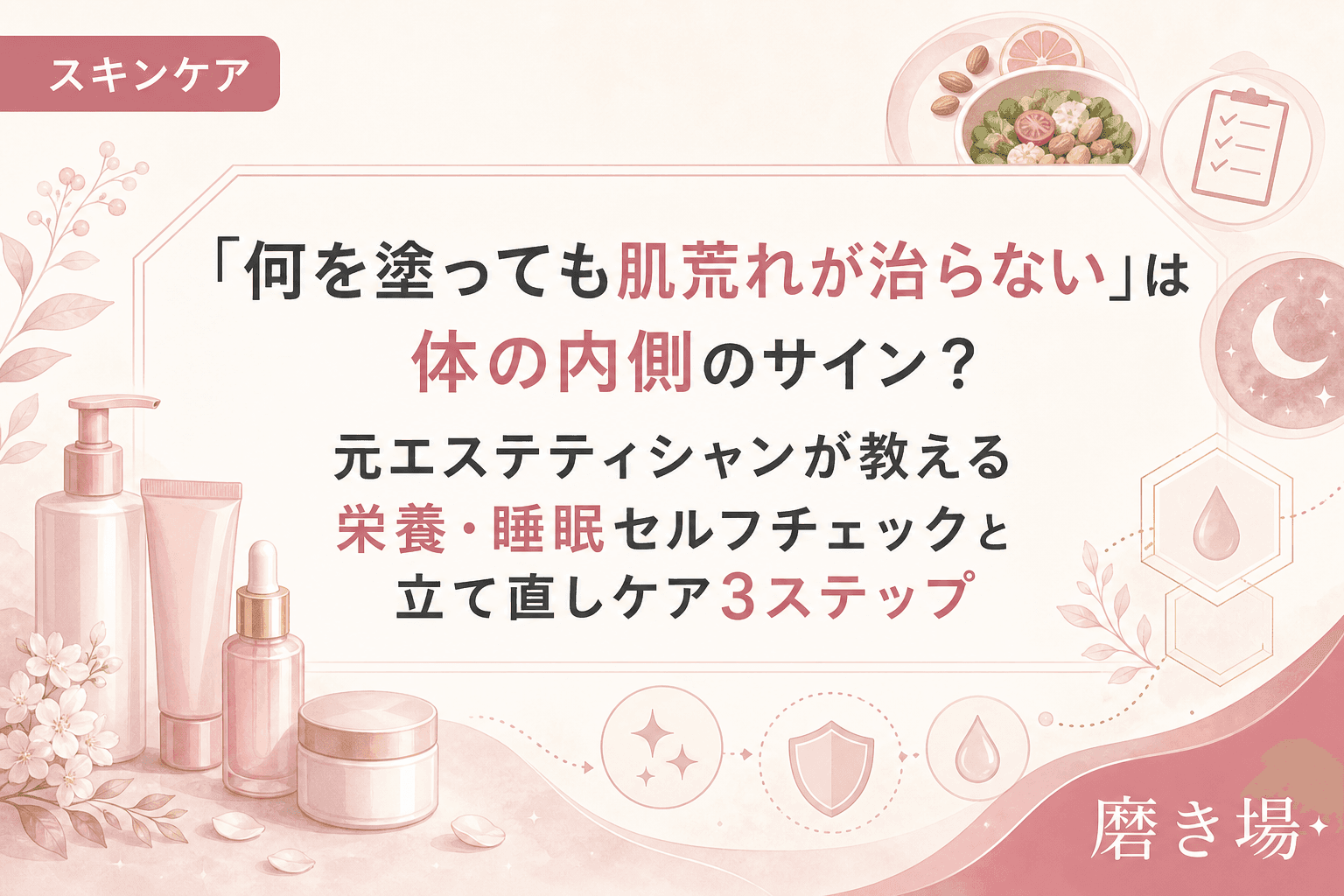 「何を塗っても肌荒れが治らない」は体の内側のサイン?元エステティシャンが教える栄養・睡眠セルフチェックと立て直しケア3ステップ