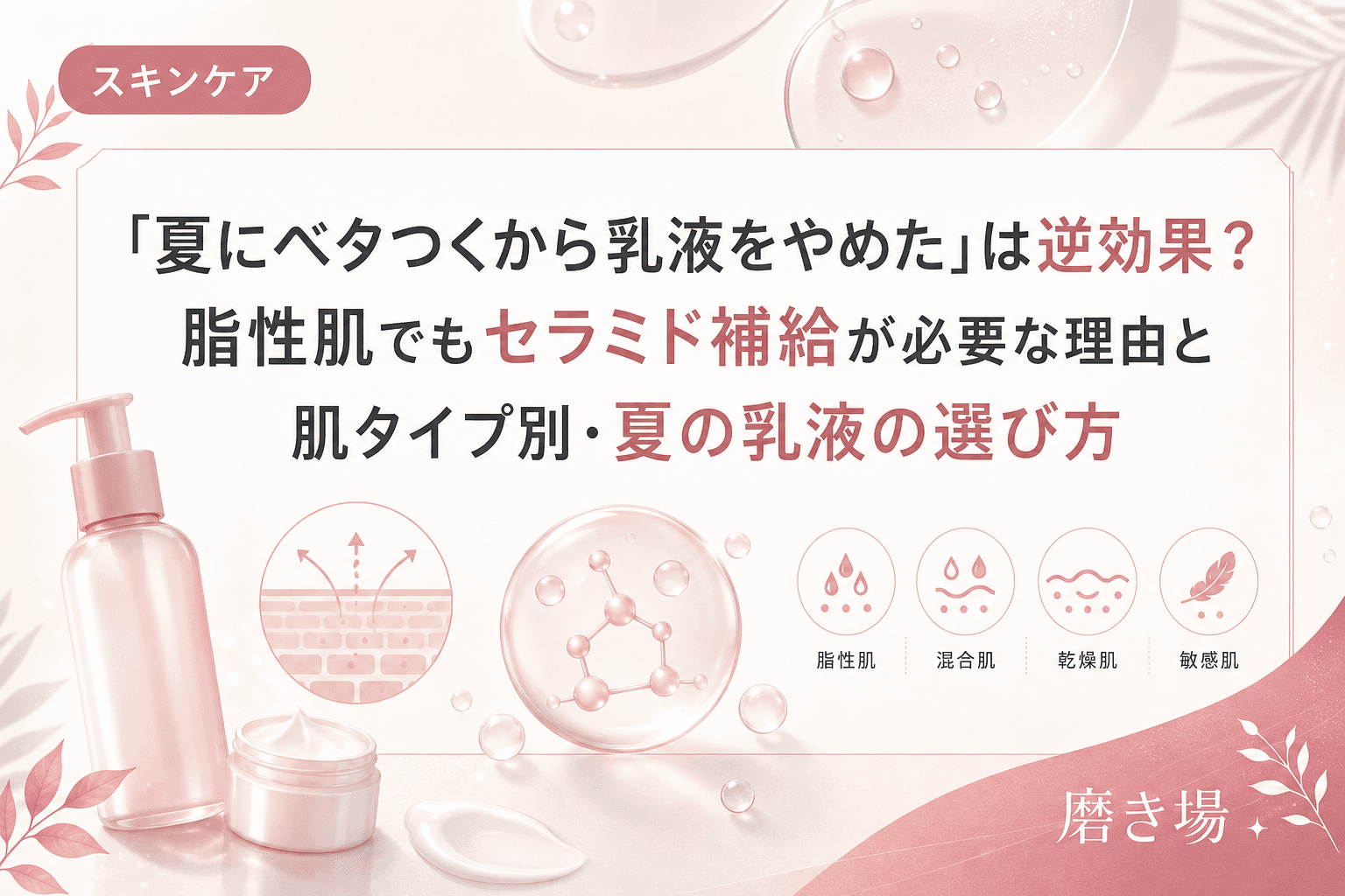 「夏にベタつくから乳液をやめた」は逆効果?脂性肌でもセラミド補給が必要な理由と肌タイプ別・夏の乳液の選び方